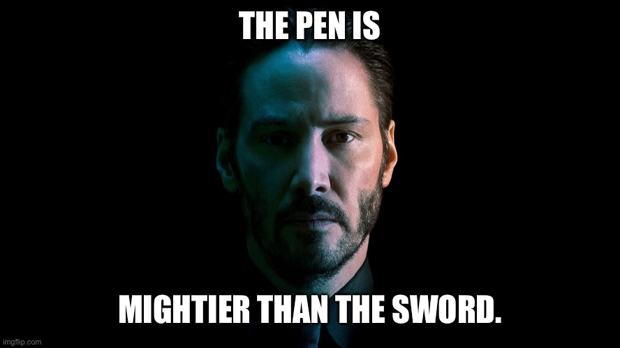 The pen is mightier than the sword. | THE PEN IS; MIGHTIER THAN THE SWORD. | image tagged in john wick | made w/ Imgflip meme maker