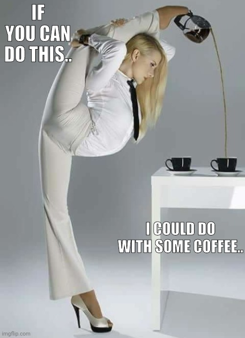 Good morning I need you | IF YOU CAN DO THIS.. I COULD DO WITH SOME COFFEE.. | image tagged in yoga pants | made w/ Imgflip meme maker