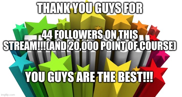 thank you | THANK YOU GUYS FOR; 44 FOLLOWERS ON THIS STREAM!!!(AND 20,000 POINT OF COURSE); YOU GUYS ARE THE BEST!!! | image tagged in thank you | made w/ Imgflip meme maker