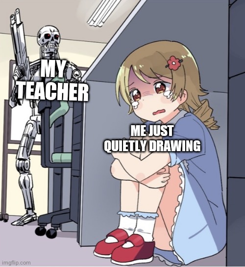 Anime Girl Hiding from Terminator | MY TEACHER; ME JUST QUIETLY DRAWING | image tagged in anime girl hiding from terminator | made w/ Imgflip meme maker