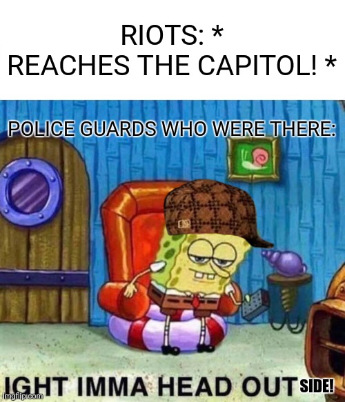 Spongebob Ight Imma Head Out Meme | RIOTS: * REACHES THE CAPITOL! *; POLICE GUARDS WHO WERE THERE:; SIDE! | image tagged in memes,ight imma head out,police | made w/ Imgflip meme maker