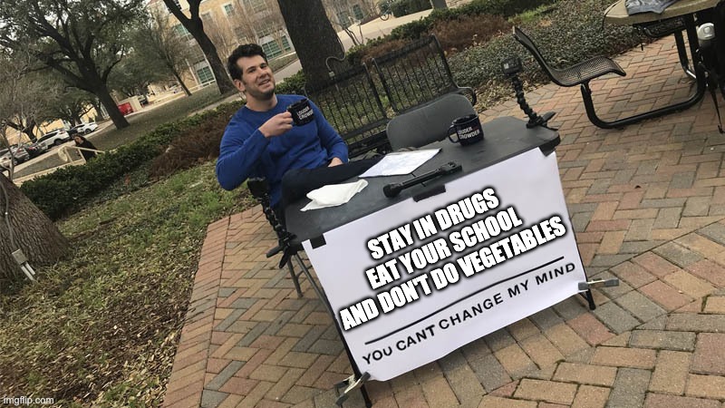 dont do it | STAY IN DRUGS
EAT YOUR SCHOOL
AND DON'T DO VEGETABLES | image tagged in you can't change my mind | made w/ Imgflip meme maker