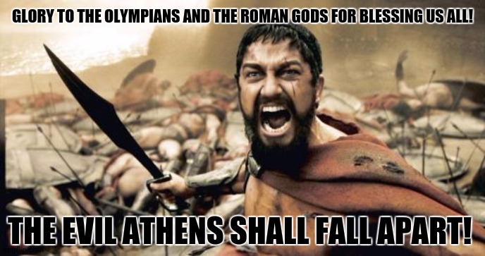 Sparta Leonidas Meme | GLORY TO THE OLYMPIANS AND THE ROMAN GODS FOR BLESSING US ALL! THE EVIL ATHENS SHALL FALL APART! | image tagged in memes,gods,no this is patrick | made w/ Imgflip meme maker