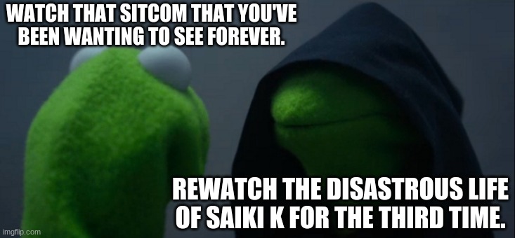TDLOSK | WATCH THAT SITCOM THAT YOU'VE BEEN WANTING TO SEE FOREVER. REWATCH THE DISASTROUS LIFE OF SAIKI K FOR THE THIRD TIME. | image tagged in memes,evil kermit,anime,sitcom | made w/ Imgflip meme maker