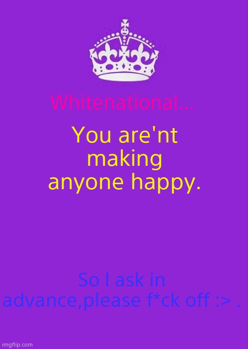 :> | Whitenational... You are'nt making anyone happy. So I ask in advance,please f*ck off :> . | image tagged in memes,keep calm and carry on purple | made w/ Imgflip meme maker