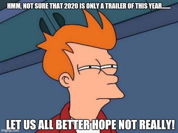 Futurama Fry Meme | HMM, NOT SURE THAT 2020 IS ONLY A TRAILER OF THIS YEAR....... LET US ALL BETTER HOPE NOT REALLY! | image tagged in memes,futurama fry,new year | made w/ Imgflip meme maker