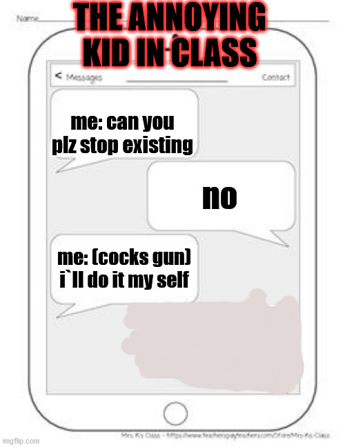 Text messages | THE ANNOYING KID IN CLASS; me: can you plz stop existing; no; me: (cocks gun) i`ll do it my self | image tagged in text messages | made w/ Imgflip meme maker