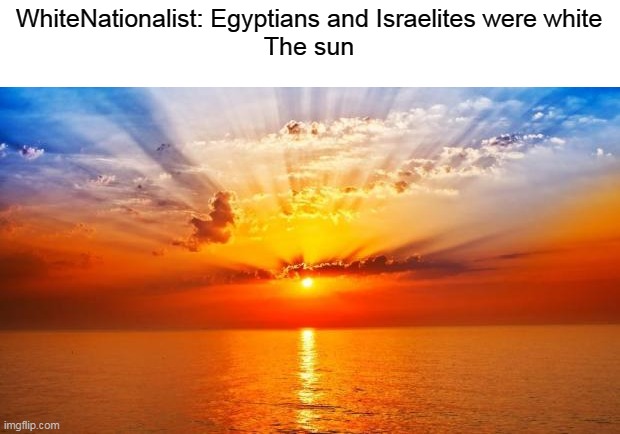 The Middle east is hot and that is where most of the Bible takes place in and the sun determines skin color | WhiteNationalist: Egyptians and Israelites were white
The sun | image tagged in sunrise,white,sun,bible | made w/ Imgflip meme maker