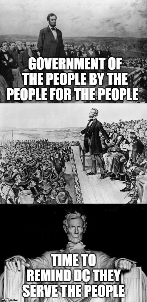 By Of For the People | GOVERNMENT OF THE PEOPLE BY THE PEOPLE FOR THE PEOPLE; TIME TO REMIND DC THEY SERVE THE PEOPLE | image tagged in the gettysburg address | made w/ Imgflip meme maker