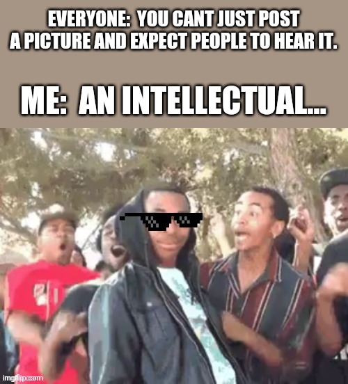 You can't hear images... | EVERYONE:  YOU CANT JUST POST A PICTURE AND EXPECT PEOPLE TO HEAR IT. ME:  AN INTELLECTUAL... | image tagged in hearing,images,lolz | made w/ Imgflip meme maker