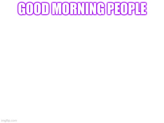 Good morning | GOOD MORNING PEOPLE | image tagged in blank white template | made w/ Imgflip meme maker