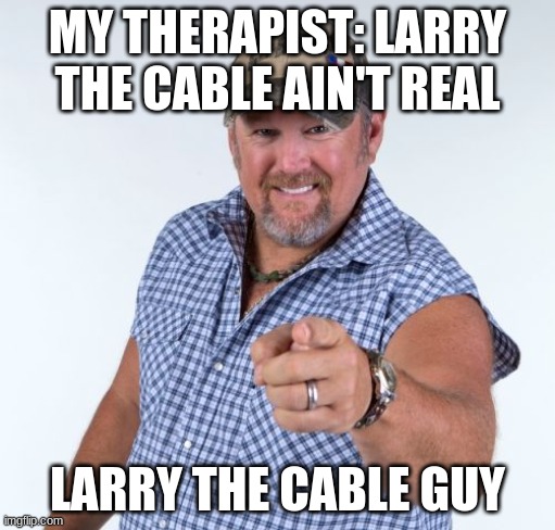 Larry the Cable Guy | MY THERAPIST: LARRY THE CABLE AIN'T REAL; LARRY THE CABLE GUY | image tagged in larry the cable guy | made w/ Imgflip meme maker