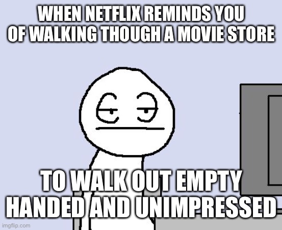 Soooooooooooooooooooooooooo boring | WHEN NETFLIX REMINDS YOU OF WALKING THOUGH A MOVIE STORE; TO WALK OUT EMPTY HANDED AND UNIMPRESSED | image tagged in bored of this crap | made w/ Imgflip meme maker