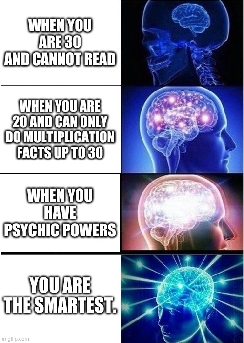 Expanding Brain Meme | WHEN YOU ARE 30 AND CANNOT READ; WHEN YOU ARE 20 AND CAN ONLY DO MULTIPLICATION FACTS UP TO 30; WHEN YOU HAVE PSYCHIC POWERS; YOU ARE THE SMARTEST. | image tagged in memes,expanding brain | made w/ Imgflip meme maker