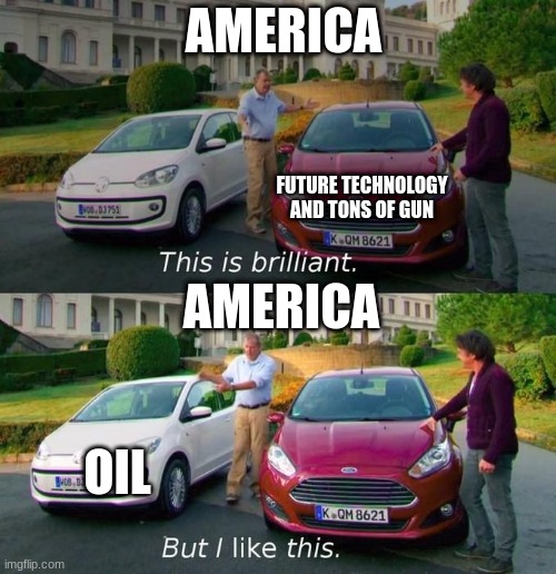 This Is Brilliant But I Like This | AMERICA; FUTURE TECHNOLOGY AND TONS OF GUN; AMERICA; OIL | image tagged in this is brilliant but i like this | made w/ Imgflip meme maker