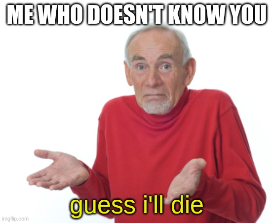 Guess I'll die  | ME WHO DOESN'T KNOW YOU guess i'll die | image tagged in guess i'll die | made w/ Imgflip meme maker