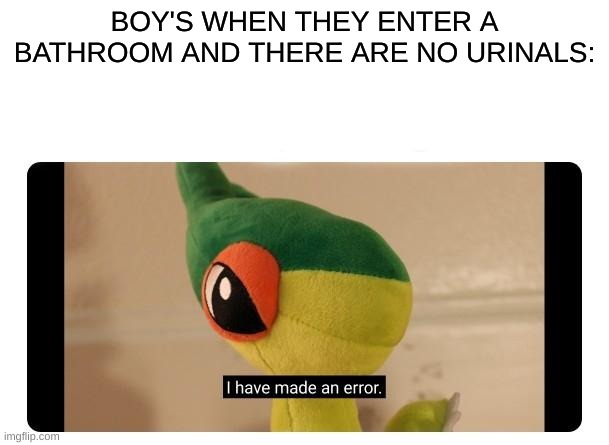 Ah yes, I have made a meme | BOY'S WHEN THEY ENTER A BATHROOM AND THERE ARE NO URINALS: | image tagged in i have made an error | made w/ Imgflip meme maker