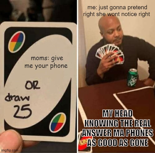 Ma god damn phone MOM | me: just gonna pretend right she wont notice right; moms: give me your phone; MY HEAD KNOWING THE REAL ANSWER MA PHONES AS GOOD AS GONE | image tagged in memes,uno draw 25 cards | made w/ Imgflip meme maker