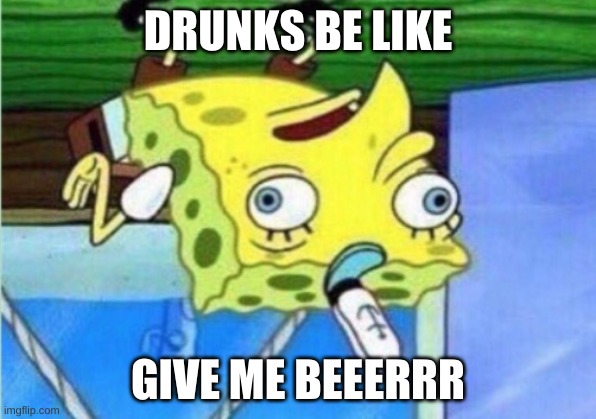 Mocking Spongebob Meme | DRUNKS BE LIKE; GIVE ME BEEERRR | image tagged in memes,mocking spongebob | made w/ Imgflip meme maker