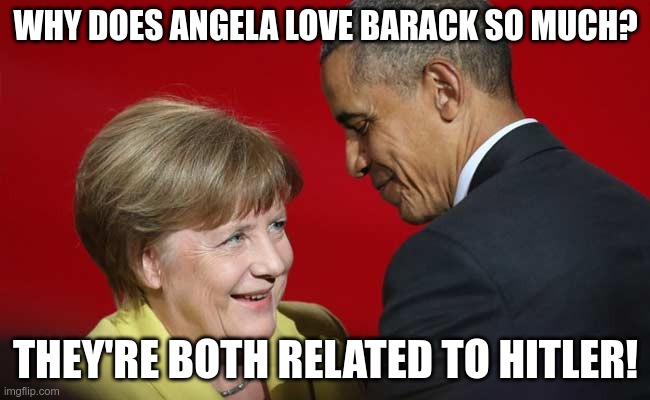 Truth is Stranger than Fiction | WHY DOES ANGELA LOVE BARACK SO MUCH? THEY'RE BOTH RELATED TO HITLER! | image tagged in adolf hitler,angela merkel,barack obama,conspiracy theory | made w/ Imgflip meme maker