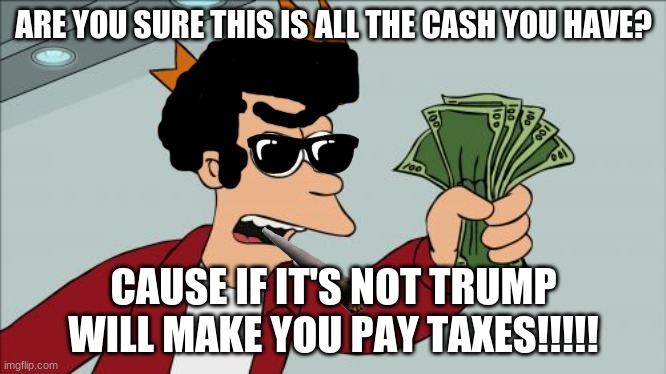 Shut Up And Take My Money Fry | ARE YOU SURE THIS IS ALL THE CASH YOU HAVE? CAUSE IF IT'S NOT TRUMP WILL MAKE YOU PAY TAXES!!!!! | image tagged in memes,shut up and take my money fry | made w/ Imgflip meme maker