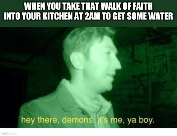Hey There Demons | WHEN YOU TAKE THAT WALK OF FAITH INTO YOUR KITCHEN AT 2AM TO GET SOME WATER | image tagged in hey there demons | made w/ Imgflip meme maker