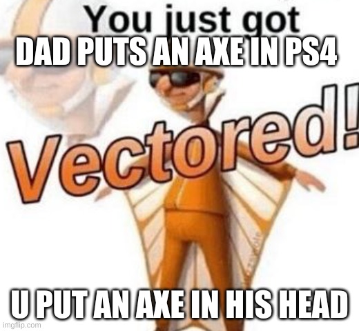 You just got vectored | DAD PUTS AN AXE IN PS4; U PUT AN AXE IN HIS HEAD | image tagged in you just got vectored | made w/ Imgflip meme maker