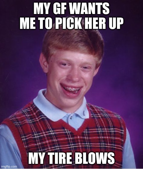 Bad Luck Brian | MY GF WANTS ME TO PICK HER UP; MY TIRE BLOWS | image tagged in memes,bad luck brian | made w/ Imgflip meme maker