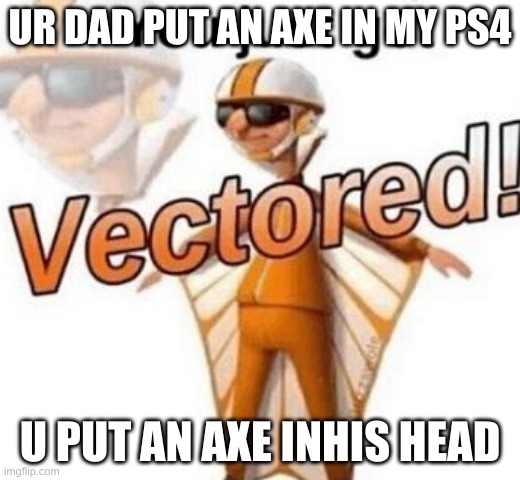 You just got vectored | UR DAD PUT AN AXE IN MY PS4; U PUT AN AXE INHIS HEAD | image tagged in you just got vectored | made w/ Imgflip meme maker
