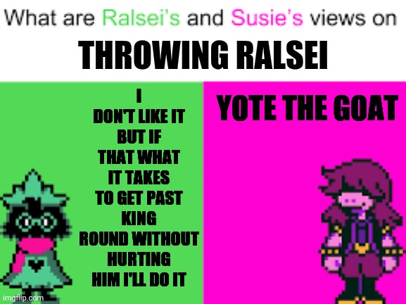 Yote the goat | THROWING RALSEI; I DON'T LIKE IT BUT IF THAT WHAT IT TAKES TO GET PAST KING ROUND WITHOUT HURTING HIM I'LL DO IT; YOTE THE GOAT | image tagged in ralsei and susie | made w/ Imgflip meme maker