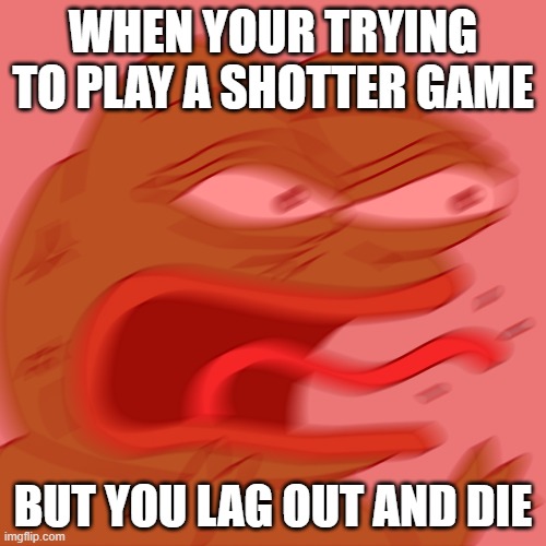 Rage Pepe | WHEN YOUR TRYING TO PLAY A SHOTTER GAME; BUT YOU LAG OUT AND DIE | image tagged in rage pepe | made w/ Imgflip meme maker