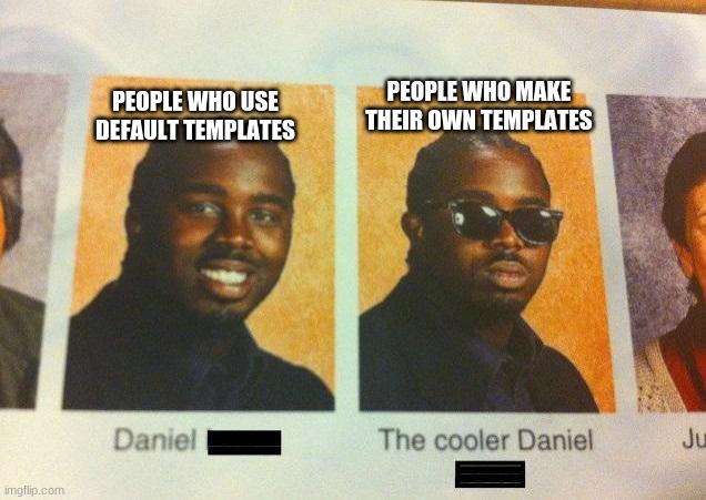 Memers who make their own templates | PEOPLE WHO MAKE THEIR OWN TEMPLATES; PEOPLE WHO USE DEFAULT TEMPLATES | image tagged in the cooler daniel | made w/ Imgflip meme maker