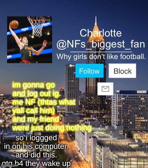Nfs biggest fan | im gonna go and log out ig. me NF (thtas what yall call him) and my friend were just doing nothing; so i loggged in on his computer. and did this. gtg b4 they wake up | image tagged in nfs biggest fan | made w/ Imgflip meme maker