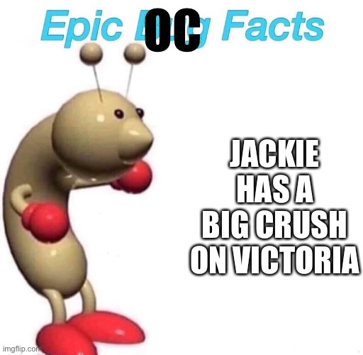 Lol yeah | OC; JACKIE HAS A BIG CRUSH ON VICTORIA | image tagged in epic bug facts | made w/ Imgflip meme maker