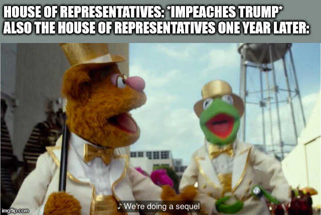 We're doing a sequel | HOUSE OF REPRESENTATIVES: *IMPEACHES TRUMP*
ALSO THE HOUSE OF REPRESENTATIVES ONE YEAR LATER: | image tagged in we're doing a sequel | made w/ Imgflip meme maker