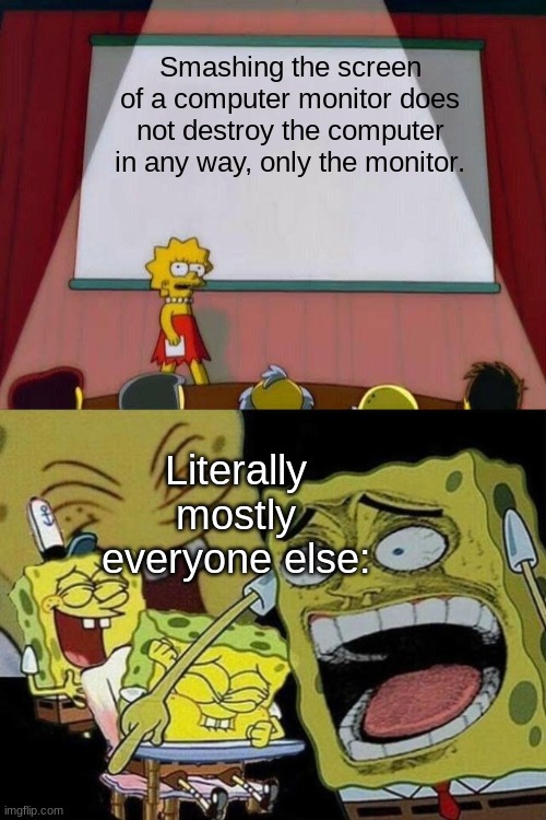Smashing the screen of a computer monitor does not destroy the computer in any way, only the monitor. Literally mostly everyone else: | image tagged in lisa simpson's presentation,spongebob laughing hysterically,computer,technology,computing | made w/ Imgflip meme maker