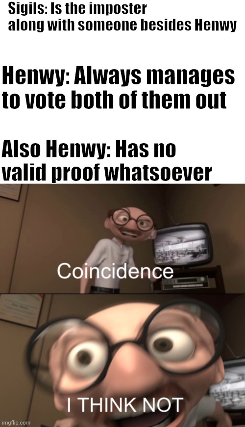 And When They Vote Out Henwy, It's Wrong... | Sigils: Is the imposter along with someone besides Henwy; Henwy: Always manages to vote both of them out; Also Henwy: Has no valid proof whatsoever | image tagged in blank white template | made w/ Imgflip meme maker