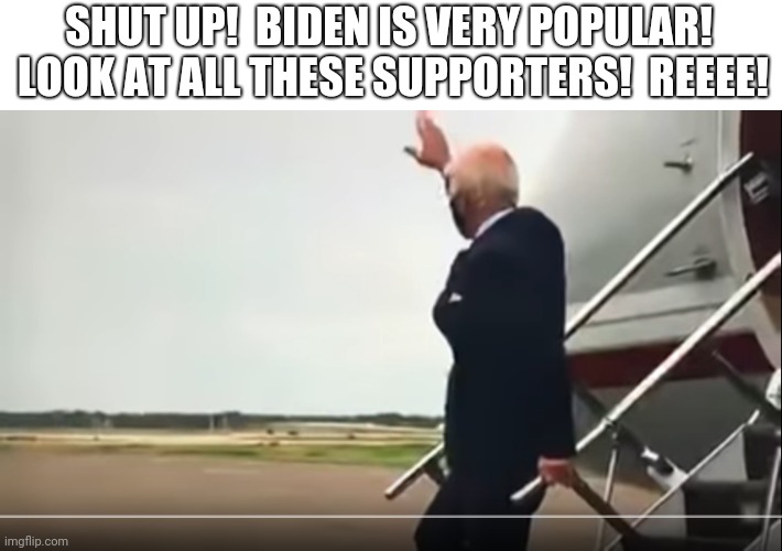 Joe Biden waves to empty field | SHUT UP!  BIDEN IS VERY POPULAR!  LOOK AT ALL THESE SUPPORTERS!  REEEE! | image tagged in joe biden waves to empty field | made w/ Imgflip meme maker