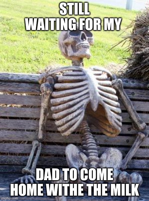 come bac | STILL WAITING FOR MY; DAD TO COME HOME WITHE THE MILK | image tagged in memes,waiting skeleton | made w/ Imgflip meme maker