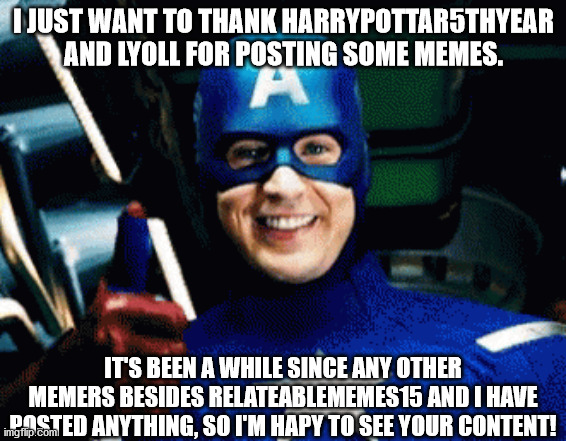 Captain America thumbs up. | I JUST WANT TO THANK HARRYPOTTAR5THYEAR AND LYOLL FOR POSTING SOME MEMES. IT'S BEEN A WHILE SINCE ANY OTHER MEMERS BESIDES RELATEABLEMEMES15 AND I HAVE POSTED ANYTHING, SO I'M HAPY TO SEE YOUR CONTENT! | image tagged in captain america | made w/ Imgflip meme maker