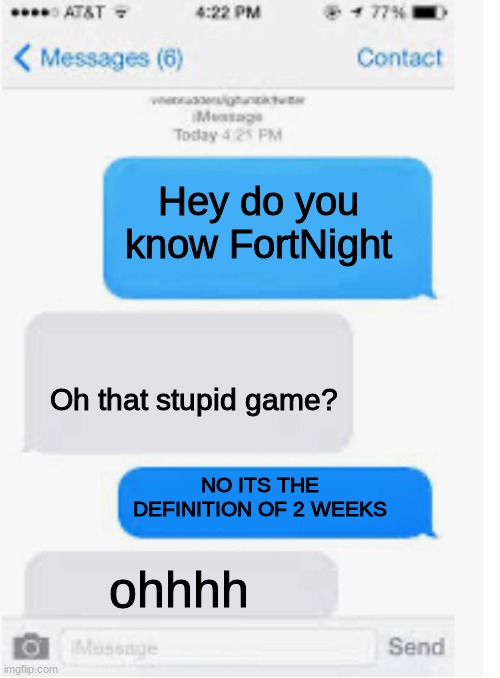 Blank text conversation | Hey do you know FortNight; Oh that stupid game? NO ITS THE DEFINITION OF 2 WEEKS; ohhhh | image tagged in blank text conversation | made w/ Imgflip meme maker