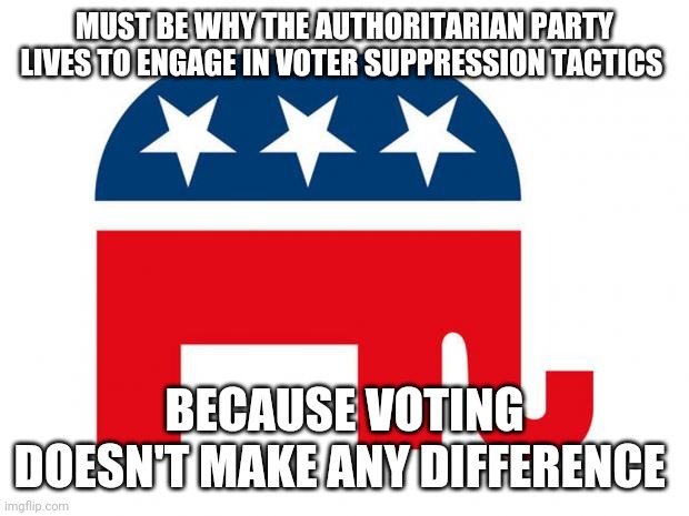 Republican | MUST BE WHY THE AUTHORITARIAN PARTY LIVES TO ENGAGE IN VOTER SUPPRESSION TACTICS BECAUSE VOTING DOESN'T MAKE ANY DIFFERENCE | image tagged in republican | made w/ Imgflip meme maker