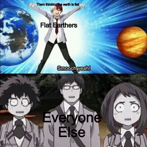 I mean what goes on in there head | Them thinking the earth is flat; Flat Earthers; Everyone Else | image tagged in weird todoroki smooch yeah | made w/ Imgflip meme maker