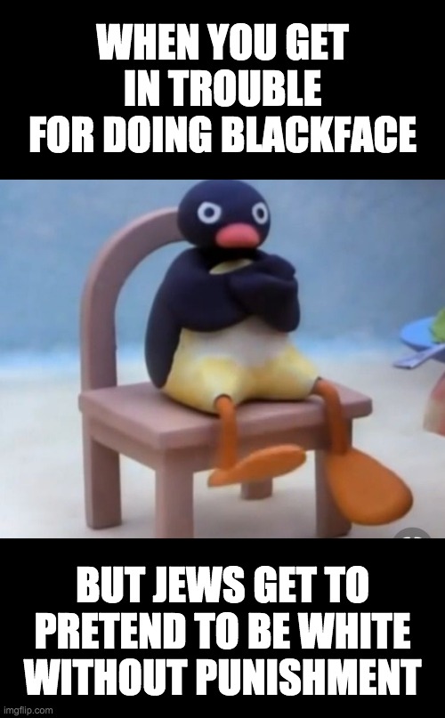 Such an unfair double-standard | WHEN YOU GET IN TROUBLE FOR DOING BLACKFACE; BUT JEWS GET TO PRETEND TO BE WHITE WITHOUT PUNISHMENT | image tagged in angry pingu,funny,memes,politics,blackface,jews | made w/ Imgflip meme maker