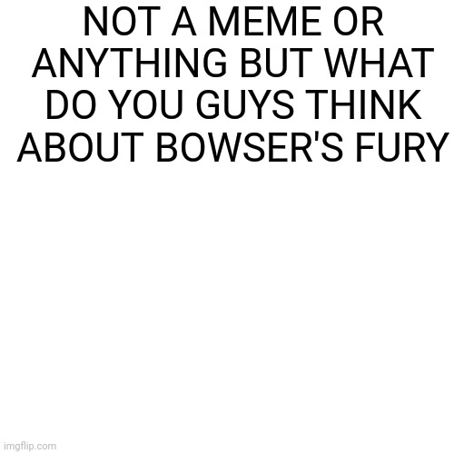 it looks cool to me and better than 3d world | NOT A MEME OR ANYTHING BUT WHAT DO YOU GUYS THINK ABOUT BOWSER'S FURY | image tagged in memes,blank transparent square,mario,nintendo | made w/ Imgflip meme maker