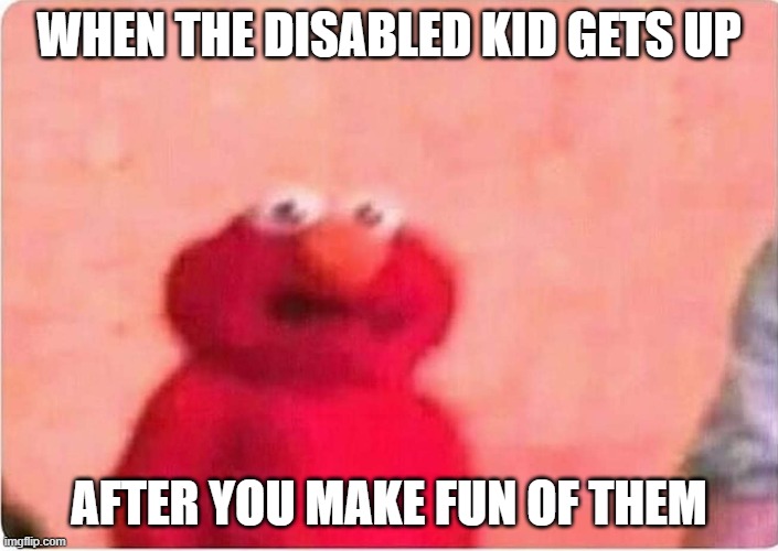 Sickened elmo | WHEN THE DISABLED KID GETS UP; AFTER YOU MAKE FUN OF THEM | image tagged in sickened elmo | made w/ Imgflip meme maker