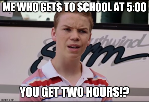 You Guys are Getting Paid | ME WHO GETS TO SCHOOL AT 5:00 YOU GET TWO HOURS!? | image tagged in you guys are getting paid | made w/ Imgflip meme maker