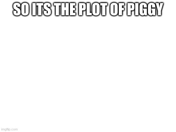 Blank White Template | SO ITS THE PLOT OF PIGGY | image tagged in blank white template | made w/ Imgflip meme maker
