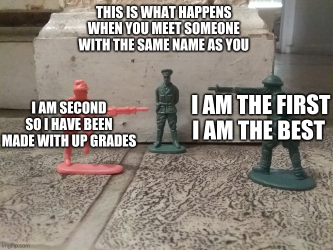Soldier stand off | THIS IS WHAT HAPPENS WHEN YOU MEET SOMEONE WITH THE SAME NAME AS YOU; I AM SECOND SO I HAVE BEEN MADE WITH UP GRADES; I AM THE FIRST I AM THE BEST | image tagged in soldier stand off | made w/ Imgflip meme maker