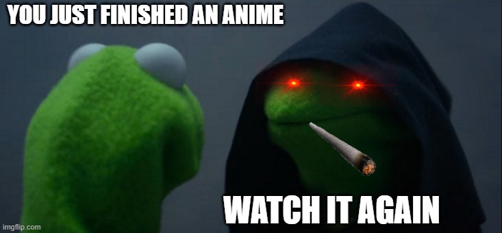 Evil Kermit Meme | YOU JUST FINISHED AN ANIME; WATCH IT AGAIN | image tagged in memes,evil kermit | made w/ Imgflip meme maker